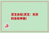 灵芝杀蛇(灵芝：天然的杀蛇神器)