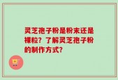 灵芝孢子粉是粉末还是裸粒？了解灵芝孢子粉的制作方式？