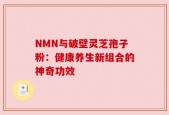 NMN与破壁灵芝孢子粉：健康养生新组合的神奇功效