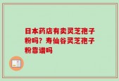 日本药店有卖灵芝孢子粉吗？寿仙谷灵芝孢子粉靠谱吗