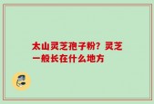 太山灵芝孢子粉？灵芝一般长在什么地方