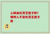 心缺血吃灵芝孢子粉？哪种人不宜吃灵芝孢子粉