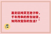 嘉定区纯灵芝孢子粉，千年传承的养生秘货，如何改变你的生活？”