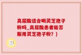 高尿酸适合喝灵芝孢子粉吗_高尿酸患者能否服用灵芝孢子粉？)