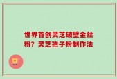 世界首创灵芝破壁金丝粉？灵芝孢子粉制作法