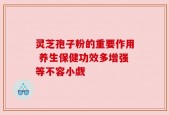 灵芝孢子粉的重要作用 养生保健功效多增强等不容小觑