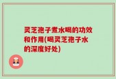 灵芝孢子煮水喝的功效和作用(喝灵芝孢子水的深度好处)