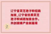 辽宁省灵芝孢子粉招商加盟_辽宁省优质灵芝孢子粉诚邀加盟合作，共创健康产业新篇章