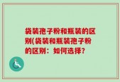 袋装孢子粉和瓶装的区别(袋装和瓶装孢子粉的区别：如何选择？