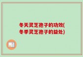 冬天灵芝孢子的功效(冬季灵芝孢子的益处)