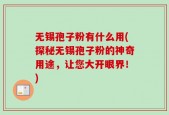 无锡孢子粉有什么用(探秘无锡孢子粉的神奇用途，让您大开眼界！)