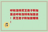 呼和浩特灵芝孢子粉加盟店呼和浩特有加盟店！灵芝孢子粉加盟赚钱！