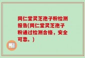 同仁堂灵芝孢子粉检测报告(同仁堂灵芝孢子粉通过检测合格，安全可靠。)