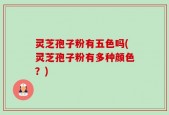 灵芝孢子粉有五色吗(灵芝孢子粉有多种颜色？)