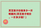 灵芝孢子价格多少一斤呢图片(灵芝孢子现价，一斤多少钱？)