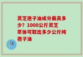 灵芝孢子油成分最高多少？1000公斤灵芝萃体可取出多少公斤纯孢子油