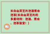 长白山灵芝片泡酒煮水泡茶(长白山灵芝片的多重功效：泡酒、煮水、泡茶皆宜！)