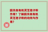 因贝森有机灵芝孢子粉作用？了解因贝森有机灵芝孢子粉的功效与作用？