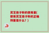 灵芝孢子粉的使用量(使用灵芝孢子粉的正确剂量是什么？)
