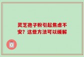 灵芝孢子粉引起焦虑不安？这些方法可以缓解