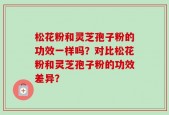 松花粉和灵芝孢子粉的功效一样吗？对比松花粉和灵芝孢子粉的功效差异？