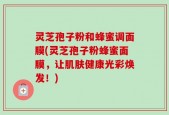 灵芝孢子粉和蜂蜜调面膜(灵芝孢子粉蜂蜜面膜，让肌肤健康光彩焕发！)