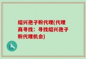 绍兴孢子粉代理(代理商寻找：寻找绍兴孢子粉代理机会)