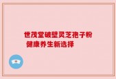 世茂堂破壁灵芝孢子粉 健康养生新选择