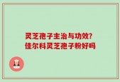 灵芝孢子主治与功效？佳尔科灵芝孢子粉好吗