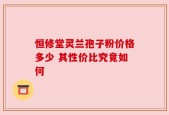 恒修堂灵兰孢子粉价格多少 其性价比究竟如何