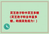灵芝孢子粉中灵芝多糖(灵芝孢子粉含丰富多糖，助提高免疫力！)