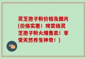 灵芝孢子粉价格及图片(价格实惠！观赏级灵芝孢子粉火爆售卖！享受天然养生神奇！)