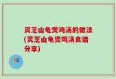灵芝山龟煲鸡汤的做法(灵芝山龟煲鸡汤食谱分享)