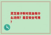 灵芝孢子粉对贫血有什么功效？是否安全可用？