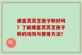 康富灵灵芝孢子粉好吗？了解康富灵灵芝孢子粉的功效与使用方法？