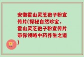 安徽霍山灵芝孢子粉宣传片(探秘自然珍宝，霍山灵芝孢子粉宣传片带你领略中药养生之道)