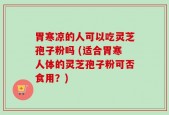 胃寒凉的人可以吃灵芝孢子粉吗 (适合胃寒人体的灵芝孢子粉可否食用？)