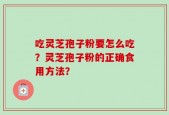 吃灵芝孢子粉要怎么吃？灵芝孢子粉的正确食用方法？