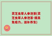 灵芝虫草人参泡茶(灵芝虫草人参泡茶-提高免疫力，滋补养生)