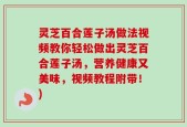 灵芝百合莲子汤做法视频教你轻松做出灵芝百合莲子汤，营养健康又美味，视频教程附带！)