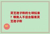 灵芝孢子粉的七项标准？哪类人不适合服用灵芝孢子粉