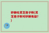 矽肺吃灵芝孢子粉(灵芝孢子粉对矽肺有益？)
