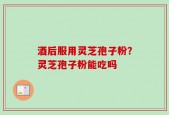 酒后服用灵芝孢子粉？灵芝孢子粉能吃吗