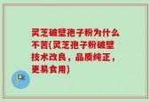 灵芝破壁孢子粉为什么不苦(灵芝孢子粉破壁技术改良，品质纯正，更易食用)