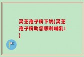 灵芝孢子粉下奶(灵芝孢子粉助您顺利哺乳！)