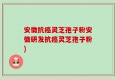 安徽抗癌灵芝孢子粉安徽研发抗癌灵芝孢子粉)
