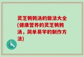 灵芝鹌鹑汤的做法大全(健康营养的灵芝鹌鹑汤，简单易学的制作方法)