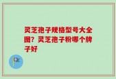 灵芝孢子规格型号大全图？灵芝孢子粉哪个牌子好