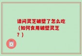 请问灵芝破壁了怎么吃 (如何食用破壁灵芝？)