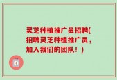 灵芝种植推广员招聘(招聘灵芝种植推广员，加入我们的团队！)